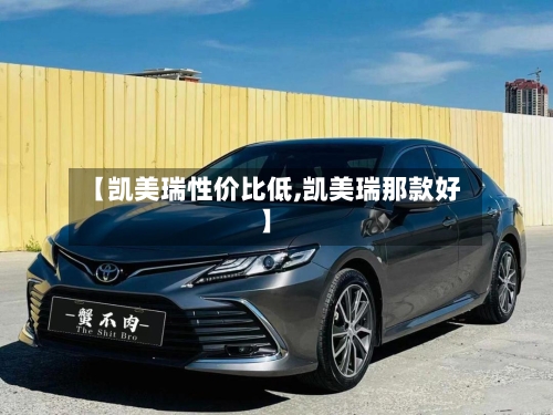 【凯美瑞性价比低,凯美瑞那款好】-第3张图片