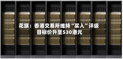 花旗：香港交易所维持“买入”评级 目标价升至530港元-第2张图片