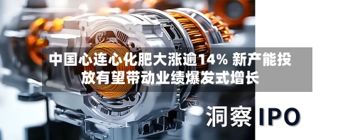 中国心连心化肥大涨逾14% 新产能投放有望带动业绩爆发式增长-第1张图片