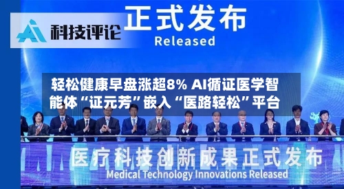 轻松健康早盘涨超8% AI循证医学智能体“证元芳”嵌入“医路轻松	”平台-第2张图片