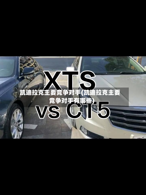 凯迪拉克主要竞争对手(凯迪拉克主要竞争对手有哪些)-第2张图片