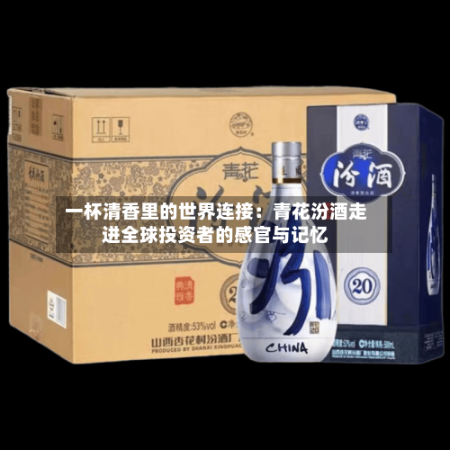 一杯清香里的世界连接：青花汾酒走进全球投资者的感官与记忆-第3张图片