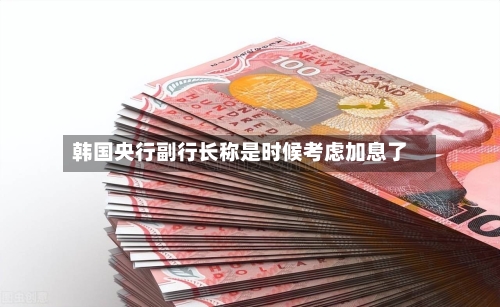 韩国央行副行长称是时候考虑加息了-第2张图片