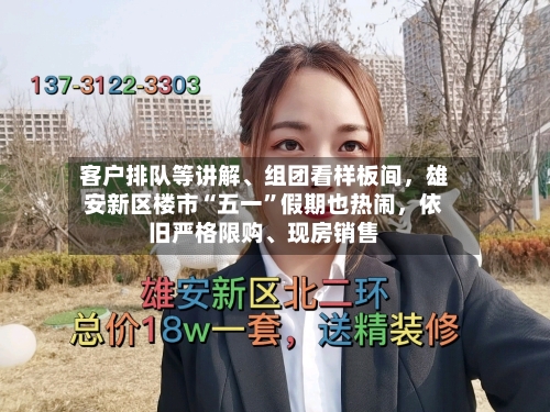 客户排队等讲解、组团看样板间，雄安新区楼市“五一	”假期也热闹	，依旧严格限购	、现房销售-第1张图片