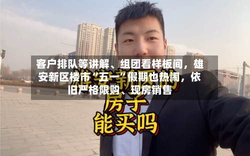 客户排队等讲解、组团看样板间	，雄安新区楼市“五一	”假期也热闹，依旧严格限购	、现房销售-第2张图片