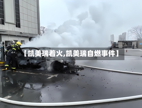 【凯美瑞着火,凯美瑞自燃事件】-第1张图片