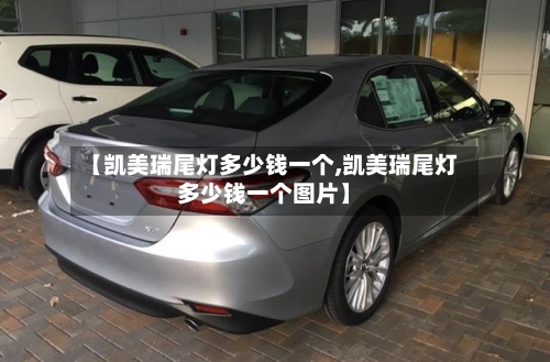 【凯美瑞尾灯多少钱一个,凯美瑞尾灯多少钱一个图片】-第1张图片