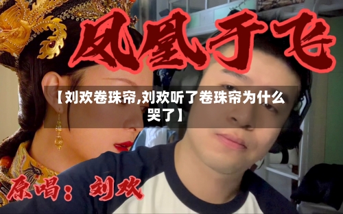 【刘欢卷珠帘,刘欢听了卷珠帘为什么哭了】-第2张图片