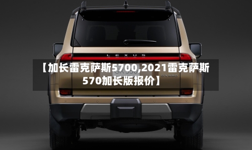 【加长雷克萨斯5700,2021雷克萨斯570加长版报价】-第2张图片