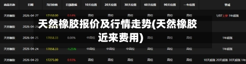 天然橡胶报价及行情走势(天然橡胶近来费用)-第2张图片