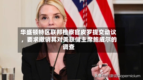 华盛顿特区联邦检察官皮罗提交动议，要求撤销其对美联储主席鲍威尔的调查-第1张图片