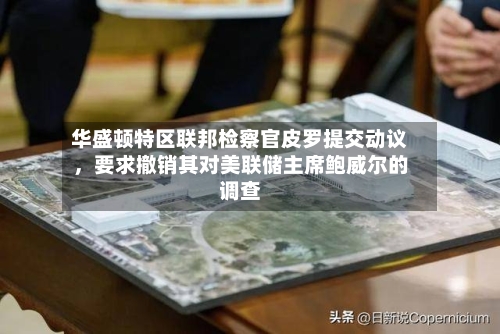 华盛顿特区联邦检察官皮罗提交动议	，要求撤销其对美联储主席鲍威尔的调查-第2张图片