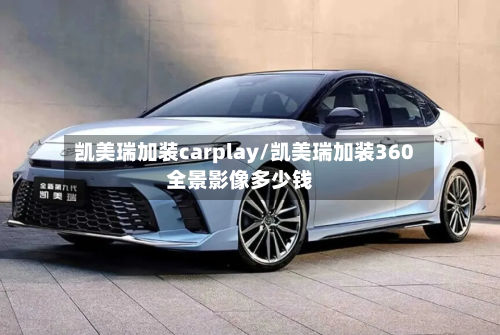 凯美瑞加装carplay/凯美瑞加装360全景影像多少钱-第3张图片
