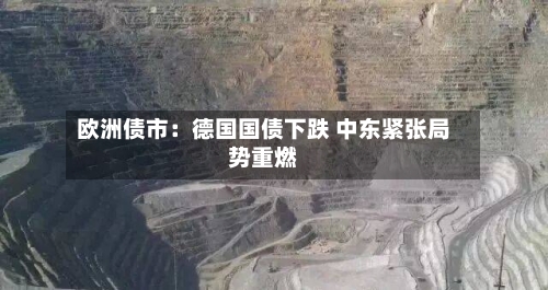 欧洲债市：德国国债下跌 中东紧张局势重燃-第1张图片