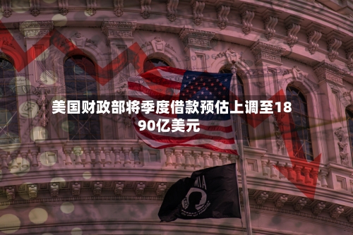 美国财政部将季度借款预估上调至1890亿美元-第2张图片