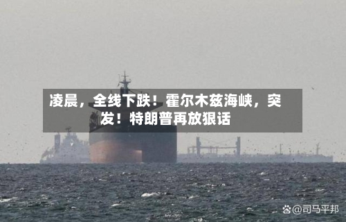 凌晨，全线下跌！霍尔木兹海峡，突发！特朗普再放狠话-第1张图片