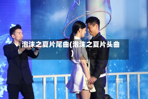 泡沫之夏片尾曲(泡沫之夏片头曲)-第2张图片