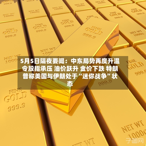5月5日隔夜要闻：中东局势再度升温令股指承压 油价跃升 金价下跌 特朗普称美国与伊朗处于“迷你战争”状态-第1张图片