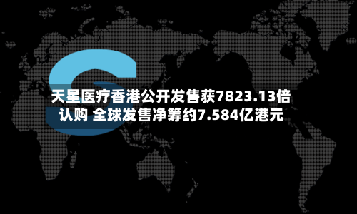 天星医疗香港公开发售获7823.13倍认购 全球发售净筹约7.584亿港元-第1张图片