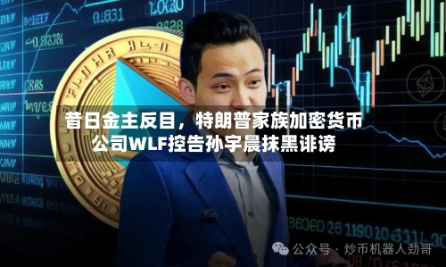 昔日金主反目	，特朗普家族加密货币公司WLF控告孙宇晨抹黑诽谤-第2张图片