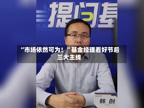 “市场依然可为！	”基金经理看好节后三大主线-第2张图片