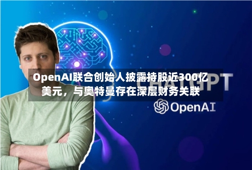 OpenAI联合创始人披露持股近300亿美元，与奥特曼存在深层财务关联-第3张图片