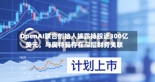 OpenAI联合创始人披露持股近300亿美元	，与奥特曼存在深层财务关联-第2张图片