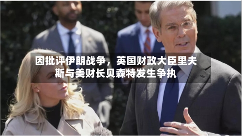 因批评伊朗战争，英国财政大臣里夫斯与美财长贝森特发生争执-第2张图片
