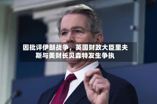 因批评伊朗战争，英国财政大臣里夫斯与美财长贝森特发生争执-第1张图片