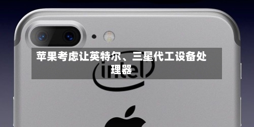 苹果考虑让英特尔	、三星代工设备处理器-第2张图片