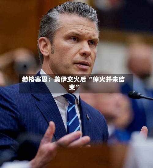 赫格塞思：美伊交火后 “停火并未结束	”-第2张图片