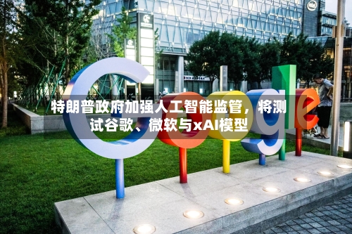 特朗普政府加强人工智能监管，将测试谷歌	、微软与xAI模型-第1张图片