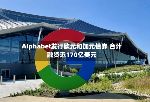Alphabet发行欧元和加元债券 合计融资近170亿美元-第2张图片
