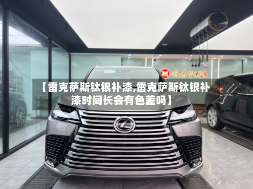 【雷克萨斯钛银补漆,雷克萨斯钛银补漆时间长会有色差吗】-第1张图片