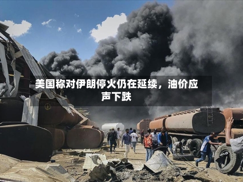 美国称对伊朗停火仍在延续，油价应声下跌-第2张图片