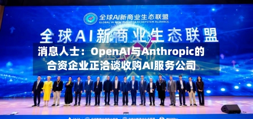 消息人士：OpenAI与Anthropic的合资企业正洽谈收购AI服务公司-第1张图片