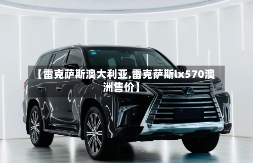 【雷克萨斯澳大利亚,雷克萨斯lx570澳洲售价】-第3张图片