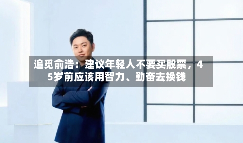 追觅俞浩：建议年轻人不要买股票，45岁前应该用智力、勤奋去换钱-第1张图片