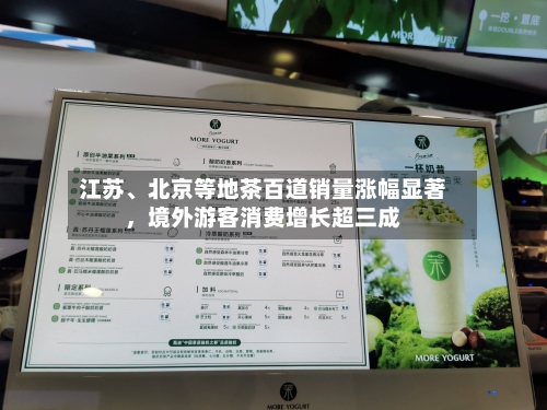 江苏、北京等地茶百道销量涨幅显著，境外游客消费增长超三成-第2张图片