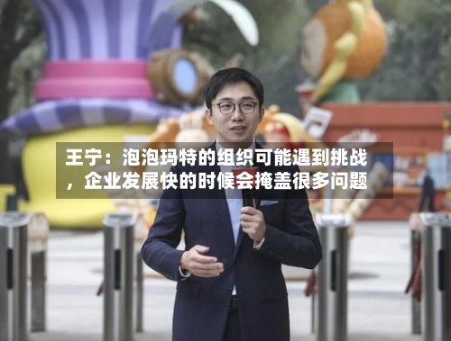 王宁：泡泡玛特的组织可能遇到挑战，企业发展快的时候会掩盖很多问题-第2张图片