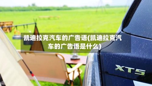 凯迪拉克汽车的广告语(凯迪拉克汽车的广告语是什么)-第1张图片