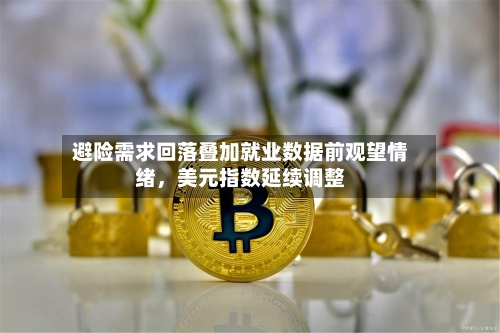 避险需求回落叠加就业数据前观望情绪，美元指数延续调整-第1张图片