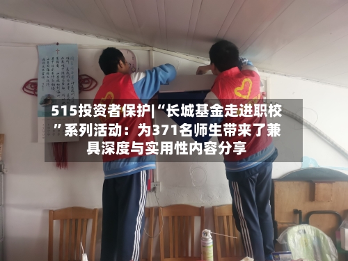515投资者保护|“长城基金走进职校	”系列活动：为371名师生带来了兼具深度与实用性内容分享-第1张图片