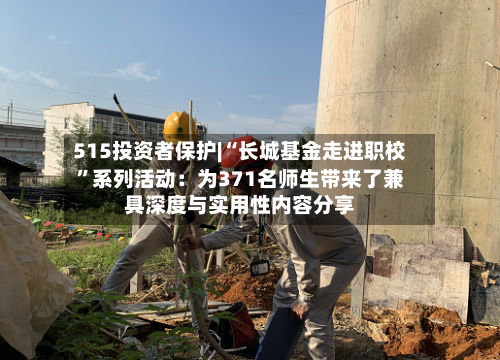 515投资者保护|“长城基金走进职校”系列活动：为371名师生带来了兼具深度与实用性内容分享-第2张图片