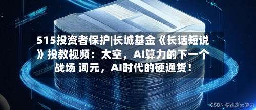 515投资者保护|长城基金《长话短说》投教视频：太空，AI算力的下一个战场 词元	，AI时代的硬通货！-第2张图片