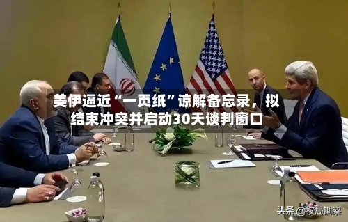 美伊逼近“一页纸”谅解备忘录	，拟结束冲突并启动30天谈判窗口-第3张图片