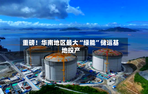 重磅！华南地区最大“绿能”储运基地投产-第2张图片