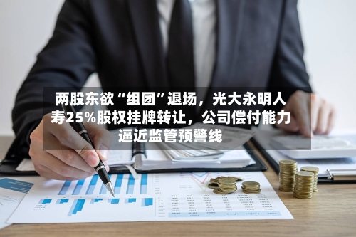 两股东欲“组团	”退场，光大永明人寿25%股权挂牌转让	，公司偿付能力逼近监管预警线-第1张图片