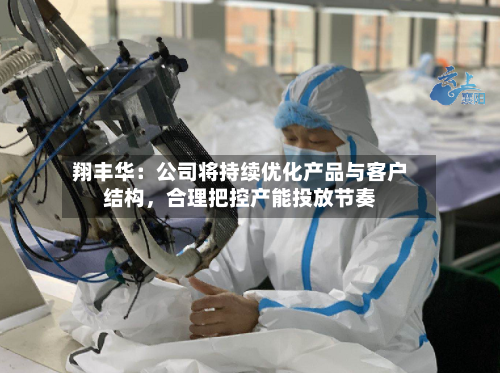 翔丰华：公司将持续优化产品与客户结构	，合理把控产能投放节奏-第1张图片