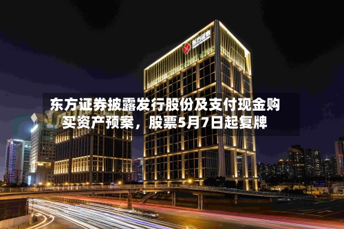 东方证券披露发行股份及支付现金购买资产预案	，股票5月7日起复牌-第2张图片